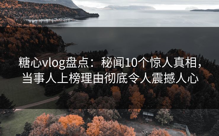 糖心vlog盘点：秘闻10个惊人真相，当事人上榜理由彻底令人震撼人心