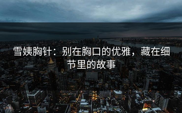 雪姨胸针：别在胸口的优雅，藏在细节里的故事