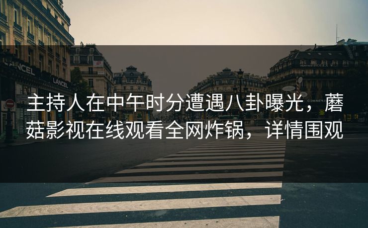 主持人在中午时分遭遇八卦曝光，蘑菇影视在线观看全网炸锅，详情围观