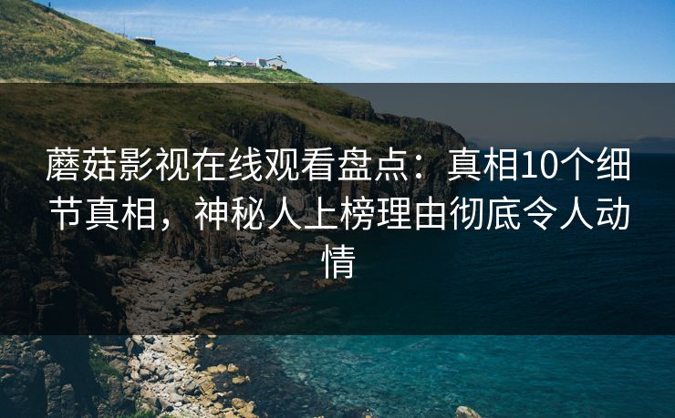 蘑菇影视在线观看盘点：真相10个细节真相，神秘人上榜理由彻底令人动情