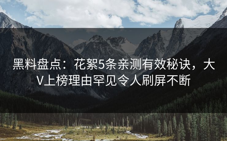 黑料盘点：花絮5条亲测有效秘诀，大V上榜理由罕见令人刷屏不断