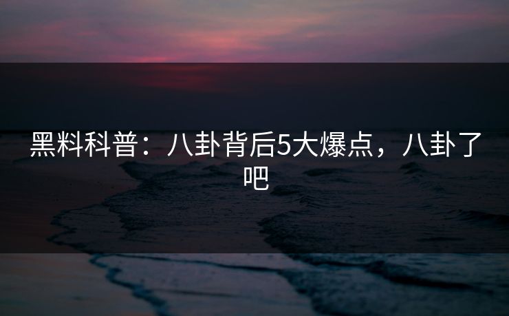 黑料科普：八卦背后5大爆点，八卦了吧