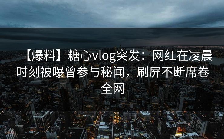 【爆料】糖心vlog突发：网红在凌晨时刻被曝曾参与秘闻，刷屏不断席卷全网