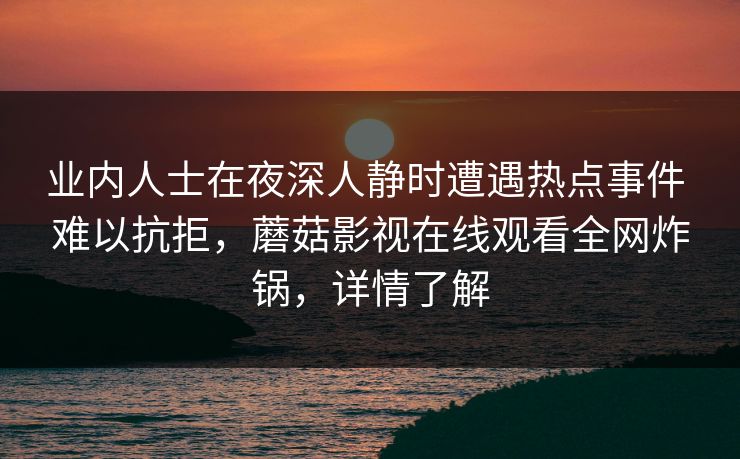 业内人士在夜深人静时遭遇热点事件 难以抗拒，蘑菇影视在线观看全网炸锅，详情了解