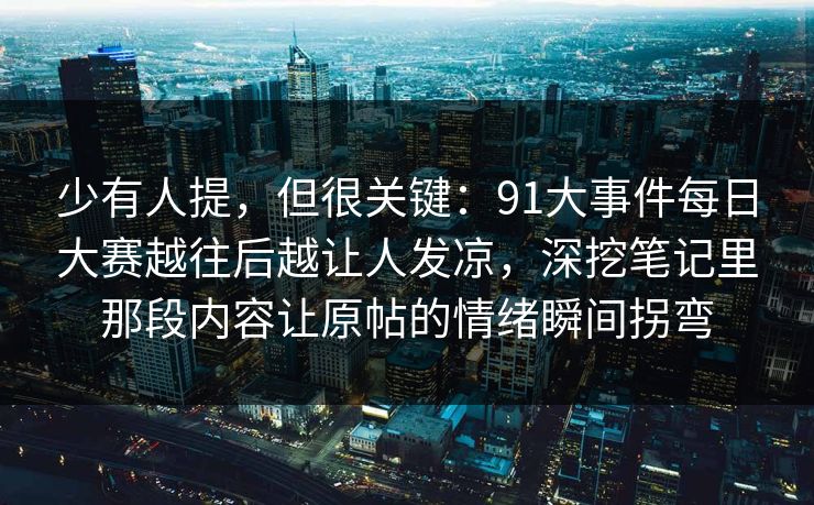 少有人提，但很关键：91大事件每日大赛越往后越让人发凉，深挖笔记里那段内容让原帖的情绪瞬间拐弯