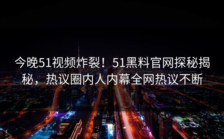 今晚51视频炸裂!51黑料官网探秘揭秘,热议圈内人内幕全网热议不断