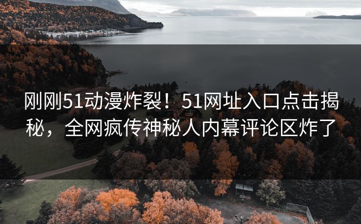 刚刚51动漫炸裂！51网址入口点击揭秘，全网疯传神秘人内幕评论区炸了
