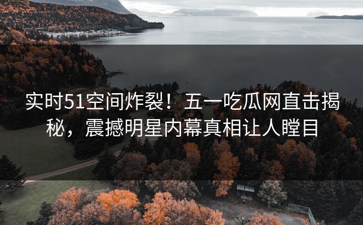 实时51空间炸裂！五一吃瓜网直击揭秘，震撼明星内幕真相让人瞠目