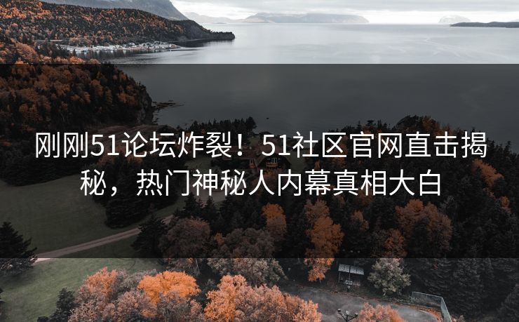 刚刚51论坛炸裂！51社区官网直击揭秘，热门神秘人内幕真相大白