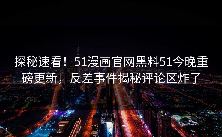 探秘速看！51漫画官网黑料51今晚重磅更新，反差事件揭秘评论区炸了