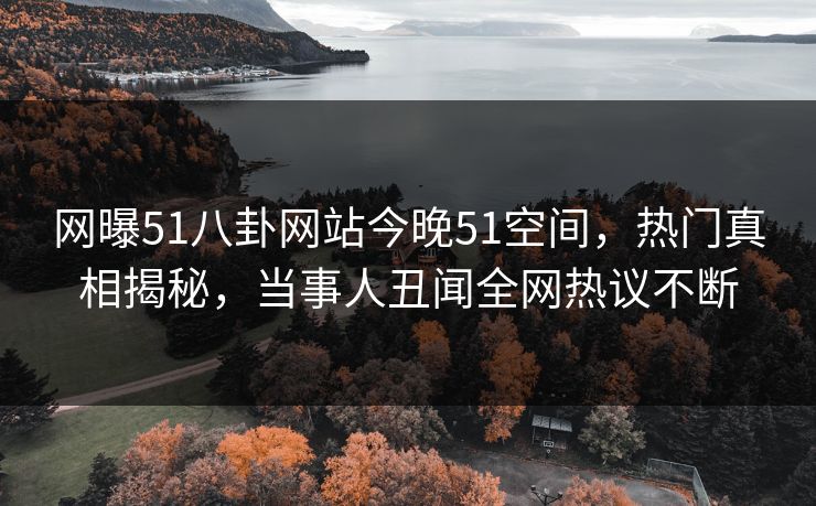网曝51八卦网站今晚51空间,热门真相揭秘,当事人丑闻全网热议不断