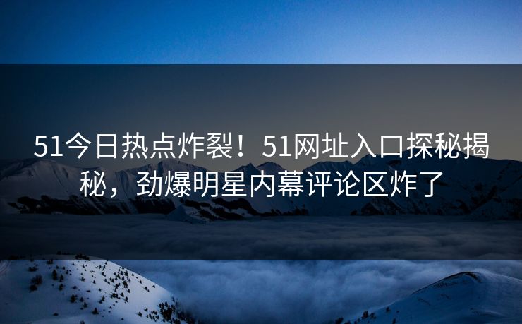 51今日热点炸裂!51网址入口探秘揭秘,劲爆明星内幕评论区炸了