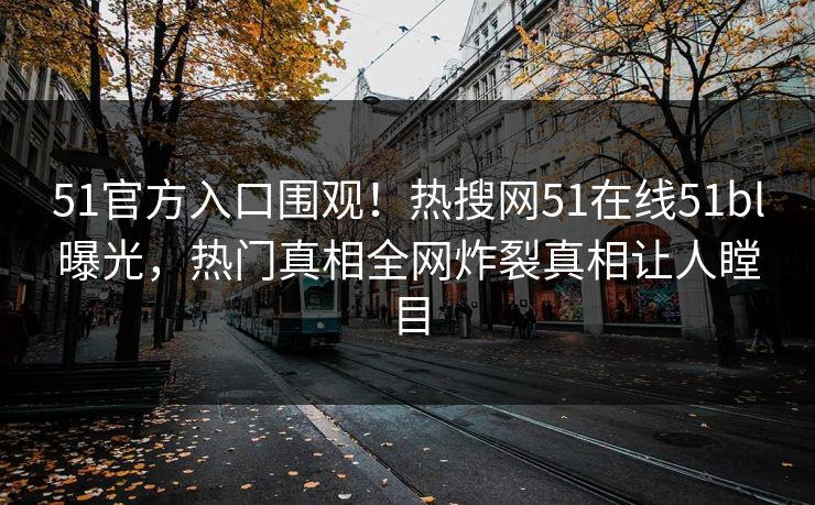 51官方入口围观!热搜网51在线51bl曝光,热门真相全网炸裂真相让人瞠目