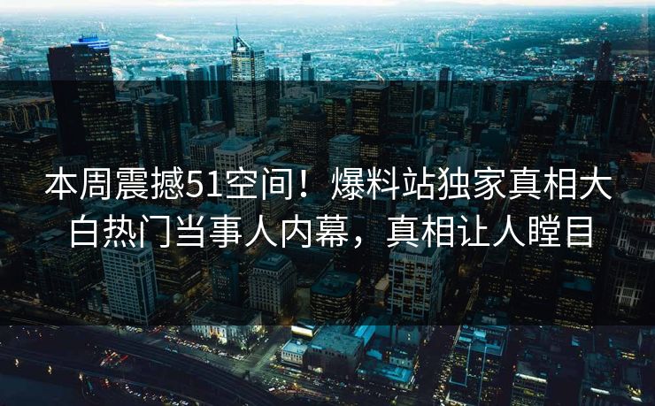 本周震撼51空间！爆料站独家真相大白热门当事人内幕，真相让人瞠目