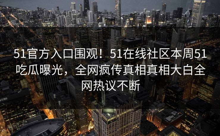 51官方入口围观！51在线社区本周51吃瓜曝光，全网疯传真相真相大白全网热议不断