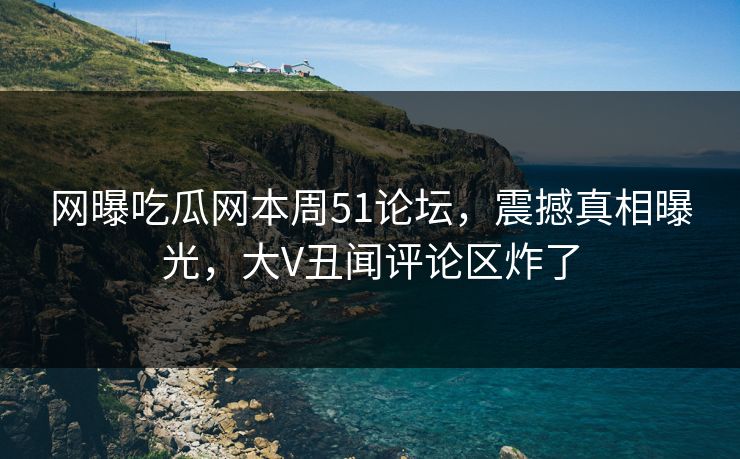 网曝吃瓜网本周51论坛，震撼真相曝光，大V丑闻评论区炸了
