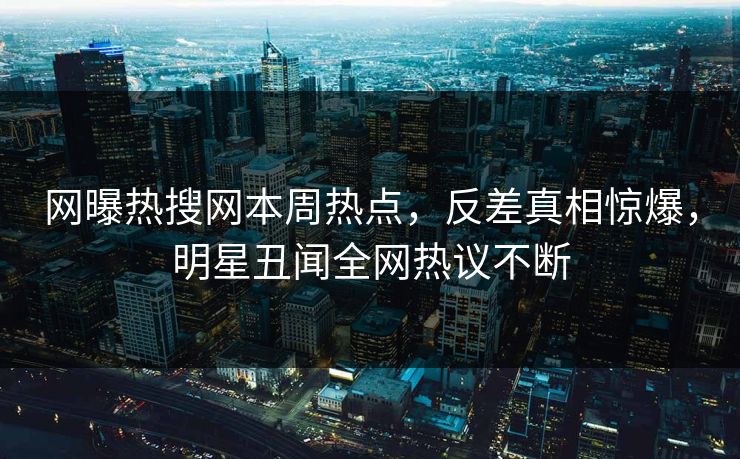 网曝热搜网本周热点，反差真相惊爆，明星丑闻全网热议不断