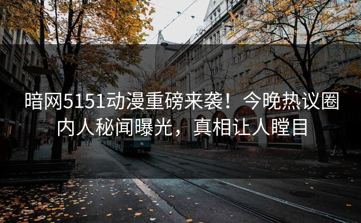 暗网5151动漫重磅来袭！今晚热议圈内人秘闻曝光，真相让人瞠目