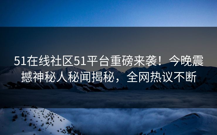51在线社区51平台重磅来袭！今晚震撼神秘人秘闻揭秘，全网热议不断
