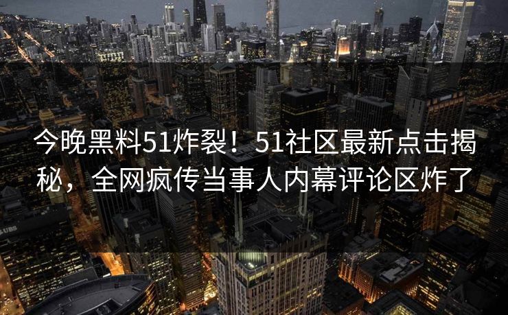 今晚黑料51炸裂！51社区最新点击揭秘，全网疯传当事人内幕评论区炸了