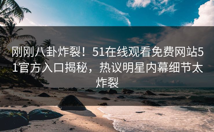 刚刚八卦炸裂！51在线观看免费网站51官方入口揭秘，热议明星内幕细节太炸裂
