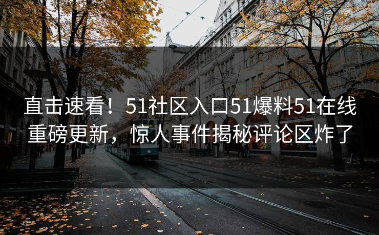直击速看！51社区入口51爆料51在线重磅更新，惊人事件揭秘评论区炸了
