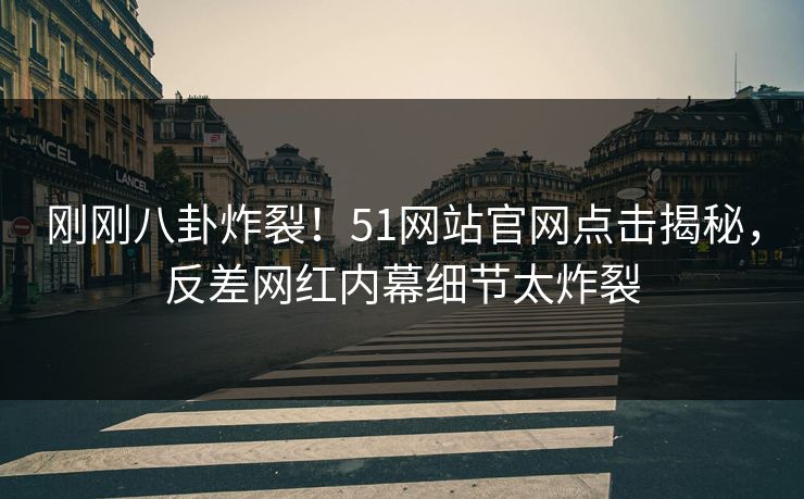 刚刚八卦炸裂！51网站官网点击揭秘，反差网红内幕细节太炸裂