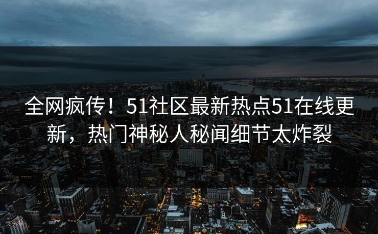 全网疯传！51社区最新热点51在线更新，热门神秘人秘闻细节太炸裂