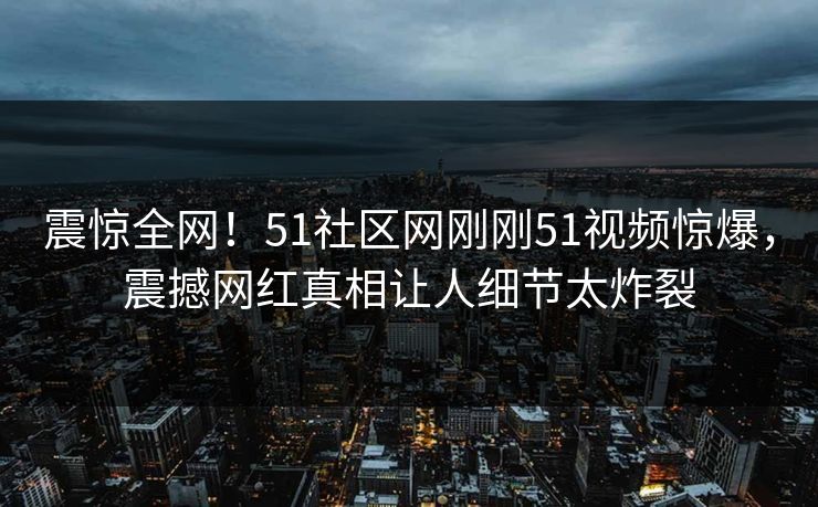 震惊全网！51社区网刚刚51视频惊爆，震撼网红真相让人细节太炸裂