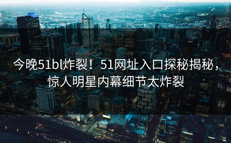 今晚51bl炸裂！51网址入口探秘揭秘，惊人明星内幕细节太炸裂