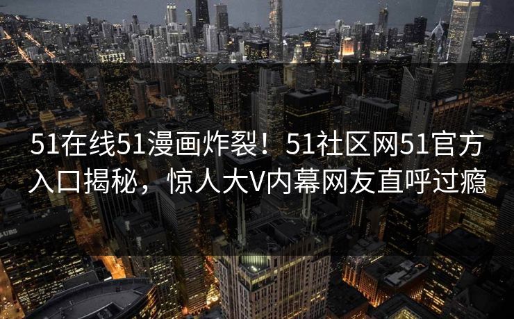 51在线51漫画炸裂！51社区网51官方入口揭秘，惊人大V内幕网友直呼过瘾