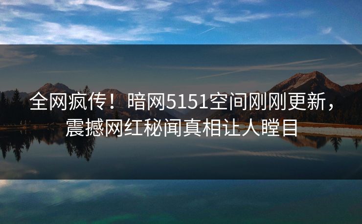 全网疯传！暗网5151空间刚刚更新，震撼网红秘闻真相让人瞠目