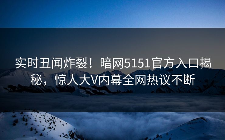实时丑闻炸裂！暗网5151官方入口揭秘，惊人大V内幕全网热议不断