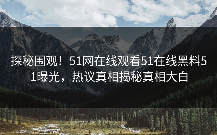 探秘围观！51网在线观看51在线黑料51曝光，热议真相揭秘真相大白