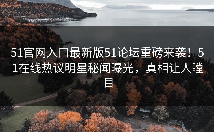 51官网入口最新版51论坛重磅来袭！51在线热议明星秘闻曝光，真相让人瞠目