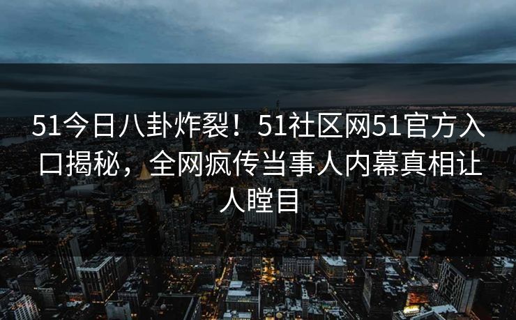 51今日八卦炸裂!51社区网51官方入口揭秘,全网疯传当事人内幕真相让人瞠目
