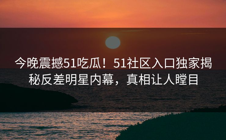 今晚震撼51吃瓜！51社区入口独家揭秘反差明星内幕，真相让人瞠目