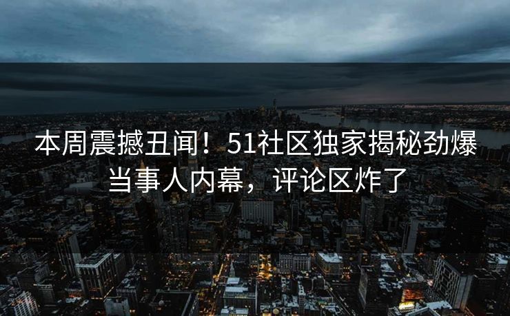 本周震撼丑闻！51社区独家揭秘劲爆当事人内幕，评论区炸了