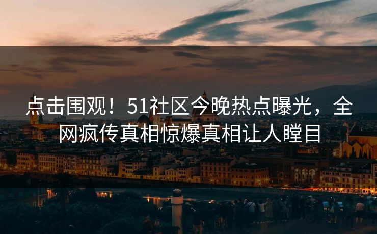点击围观！51社区今晚热点曝光，全网疯传真相惊爆真相让人瞠目