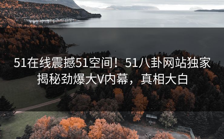 51在线震撼51空间！51八卦网站独家揭秘劲爆大V内幕，真相大白