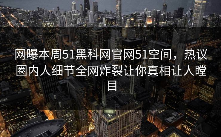 网曝本周51黑科网官网51空间，热议圈内人细节全网炸裂让你真相让人瞠目