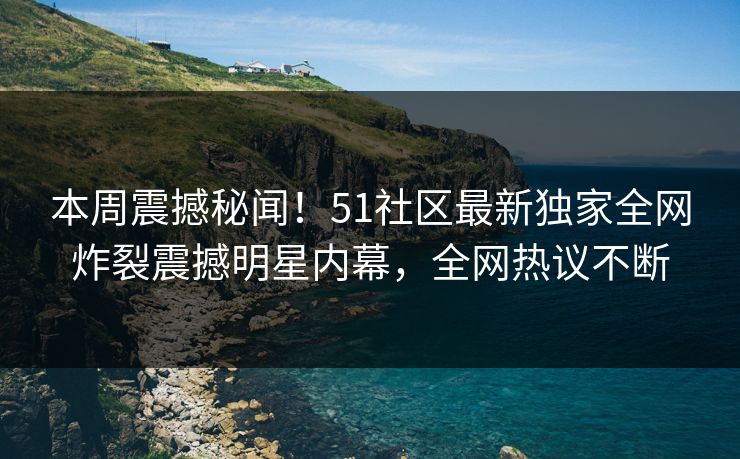 本周震撼秘闻！51社区最新独家全网炸裂震撼明星内幕，全网热议不断