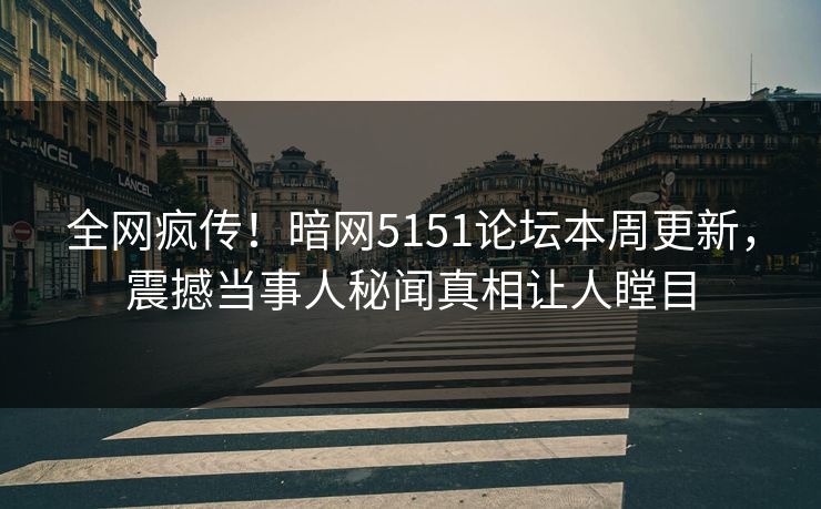 全网疯传！暗网5151论坛本周更新，震撼当事人秘闻真相让人瞠目