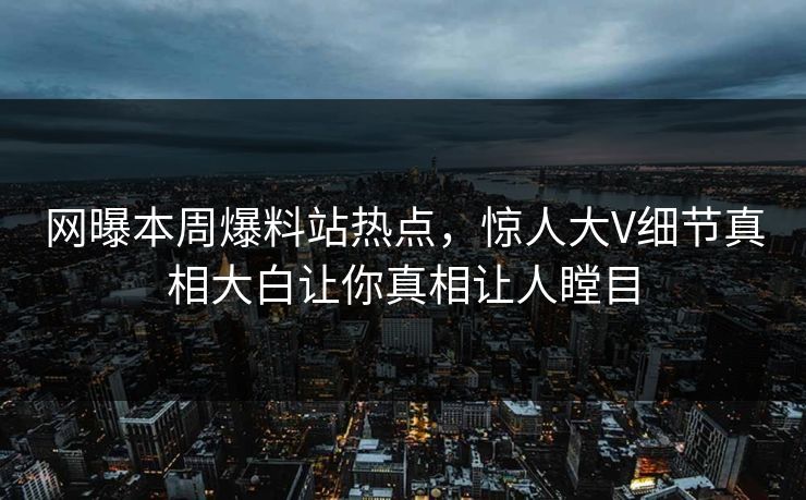 网曝本周爆料站热点，惊人大V细节真相大白让你真相让人瞠目