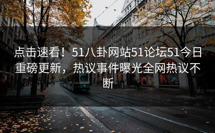 点击速看！51八卦网站51论坛51今日重磅更新，热议事件曝光全网热议不断