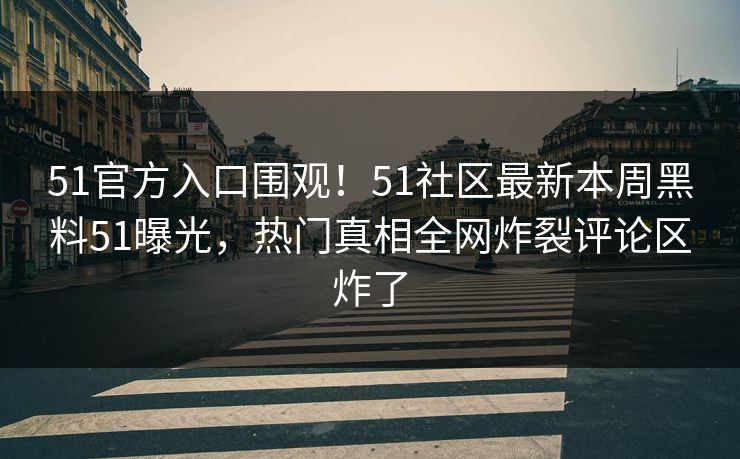 51官方入口围观！51社区最新本周黑料51曝光，热门真相全网炸裂评论区炸了