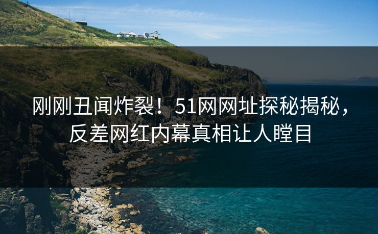刚刚丑闻炸裂！51网网址探秘揭秘，反差网红内幕真相让人瞠目