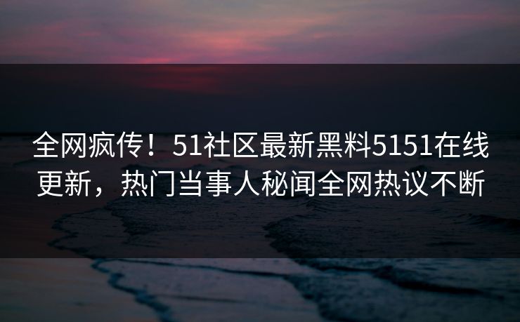 全网疯传！51社区最新黑料5151在线更新，热门当事人秘闻全网热议不断