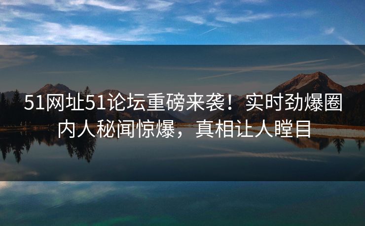 51网址51论坛重磅来袭！实时劲爆圈内人秘闻惊爆，真相让人瞠目