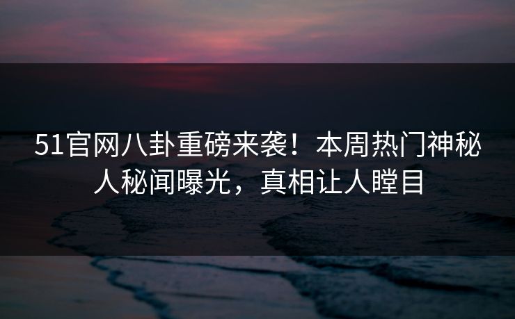 51官网八卦重磅来袭！本周热门神秘人秘闻曝光，真相让人瞠目